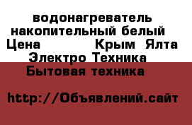 водонагреватель накопительный белый › Цена ­ 3 500 - Крым, Ялта Электро-Техника » Бытовая техника   